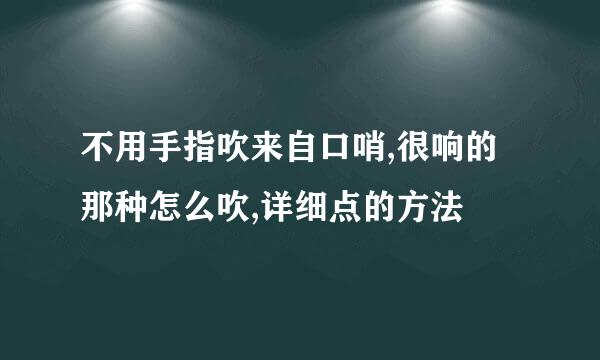 不用手指吹来自口哨,很响的那种怎么吹,详细点的方法