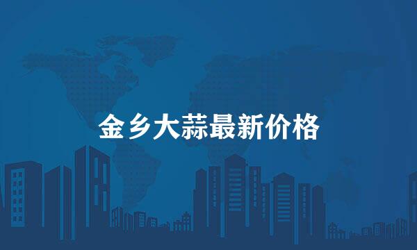 金乡大蒜最新价格