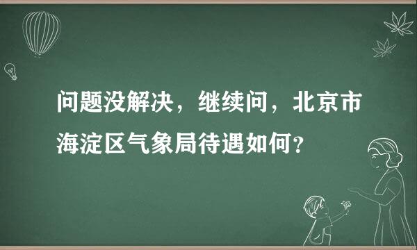 问题没解决，继续问，北京市海淀区气象局待遇如何？