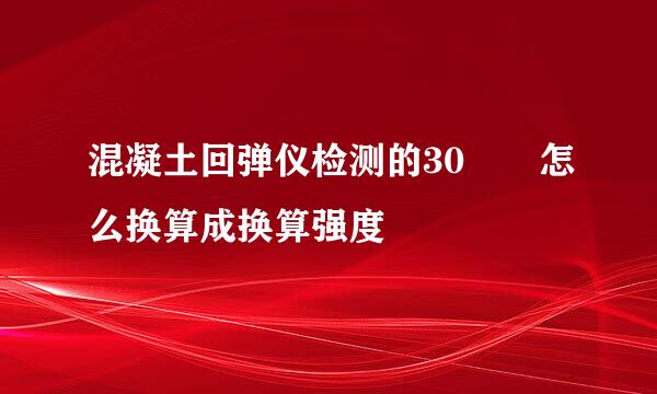 混凝土回弹仪检测的30  怎么换算成换算强度