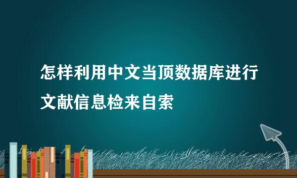 怎样利用中文当顶数据库进行文献信息检来自索