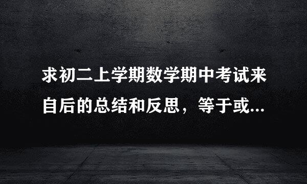 求初二上学期数学期中考试来自后的总结和反思，等于或多于500字，急急急急急急!!!!