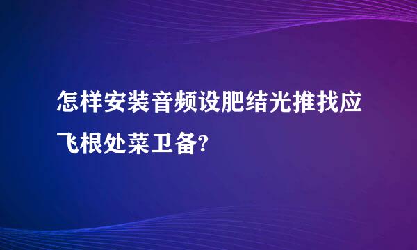 怎样安装音频设肥结光推找应飞根处菜卫备?