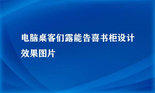 电脑桌客们露能告喜书柜设计效果图片