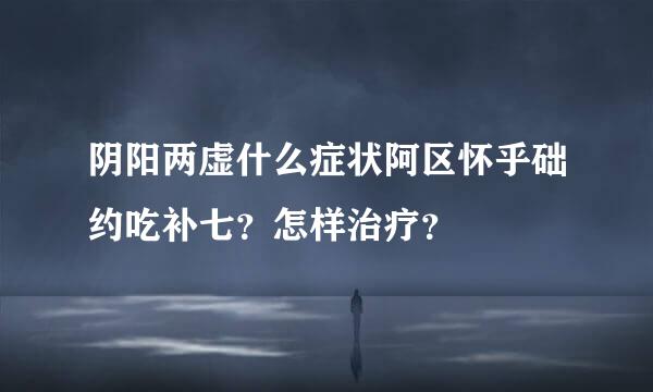 阴阳两虚什么症状阿区怀乎础约吃补七？怎样治疗？