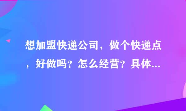 想加盟快递公司，做个快递点，好做吗？怎么经营？具体告知下，非常感谢！