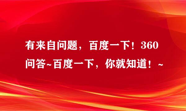 有来自问题，百度一下！360问答~百度一下，你就知道！~