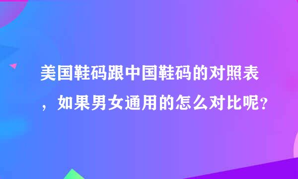 美国鞋码跟中国鞋码的对照表，如果男女通用的怎么对比呢？