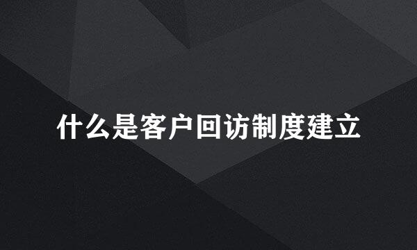什么是客户回访制度建立