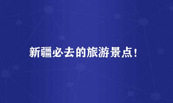 新疆必去的旅游景点！