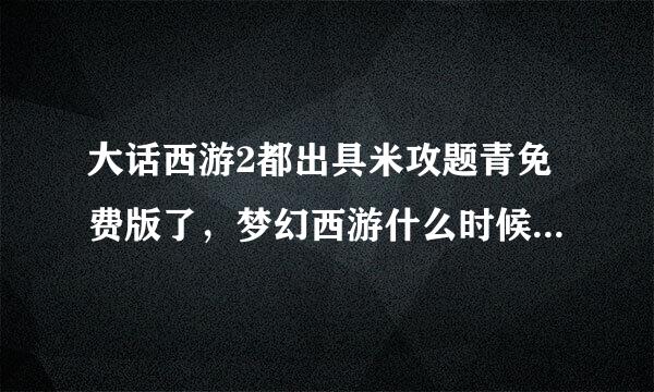 大话西游2都出具米攻题青免费版了，梦幻西游什么时候来自出免费版?