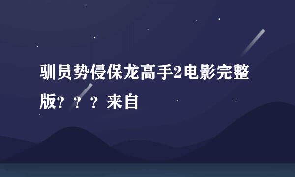 驯员势侵保龙高手2电影完整版？？？来自