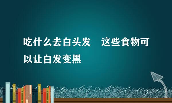 吃什么去白头发 这些食物可以让白发变黑