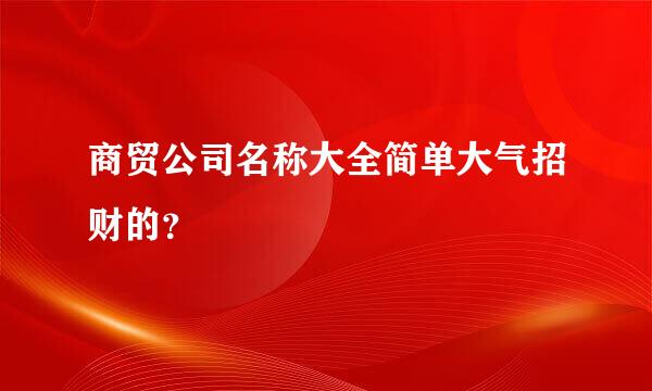 商贸公司名称大全简单大气招财的？