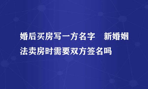 婚后买房写一方名字 新婚姻法卖房时需要双方签名吗