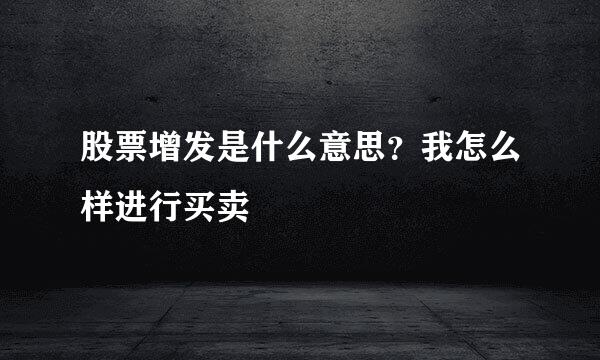股票增发是什么意思？我怎么样进行买卖