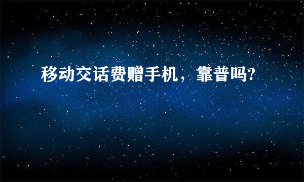 移动交话费赠手机，靠普吗?