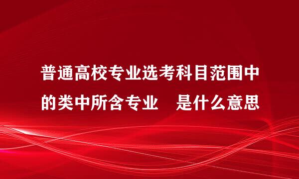 普通高校专业选考科目范围中的类中所含专业 是什么意思