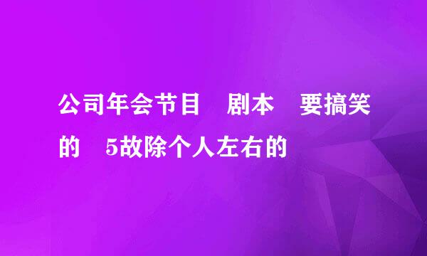 公司年会节目 剧本 要搞笑的 5故除个人左右的