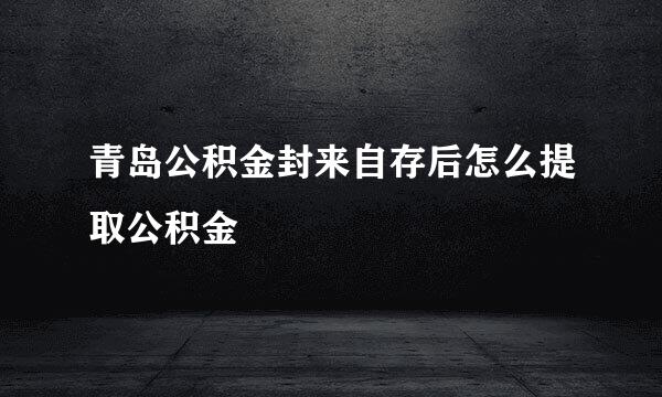 青岛公积金封来自存后怎么提取公积金