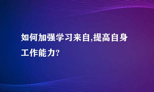 如何加强学习来自,提高自身工作能力?