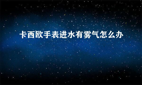 卡西欧手表进水有雾气怎么办