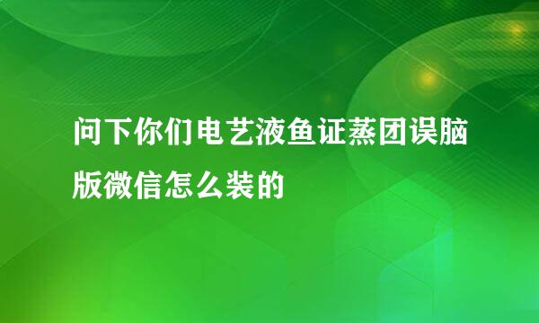 问下你们电艺液鱼证蒸团误脑版微信怎么装的