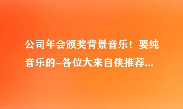 公司年会颁奖背景音乐！要纯音乐的~各位大来自侠推荐几个！加急啊！