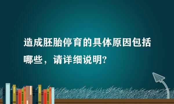 造成胚胎停育的具体原因包括哪些，请详细说明?