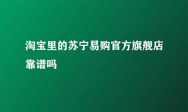 淘宝里的苏宁易购官方旗舰店靠谱吗
