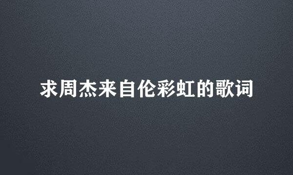 求周杰来自伦彩虹的歌词