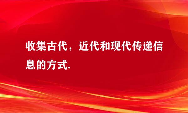 收集古代，近代和现代传递信息的方式.