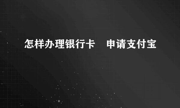 怎样办理银行卡 申请支付宝