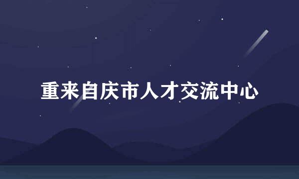重来自庆市人才交流中心