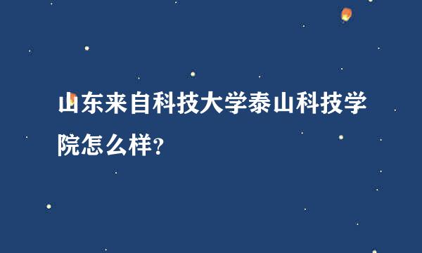 山东来自科技大学泰山科技学院怎么样？