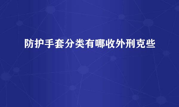 防护手套分类有哪收外刑克些