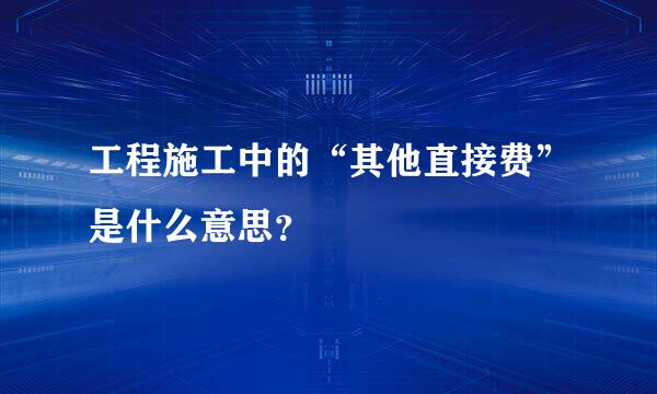 工程施工中的“其他直接费”是什么意思？