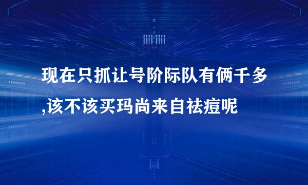 现在只抓让号阶际队有俩千多,该不该买玛尚来自祛痘呢