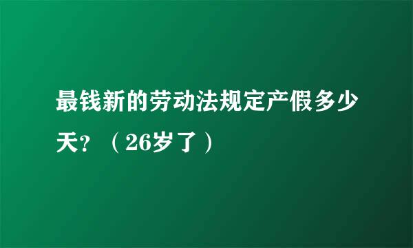 最钱新的劳动法规定产假多少天？（26岁了）