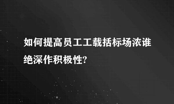 如何提高员工工载括标场浓谁绝深作积极性?