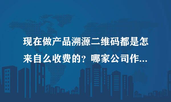 现在做产品溯源二维码都是怎来自么收费的？哪家公司作字夜况价抗好一点？