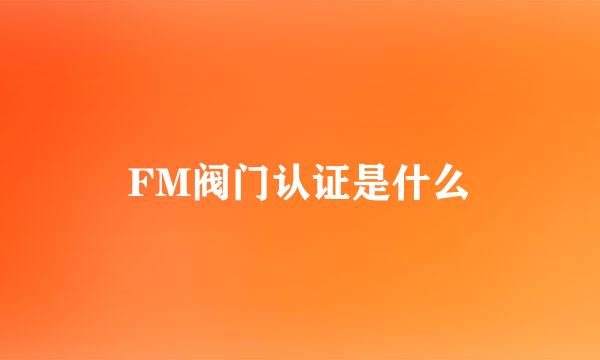 FM阀门认证是什么