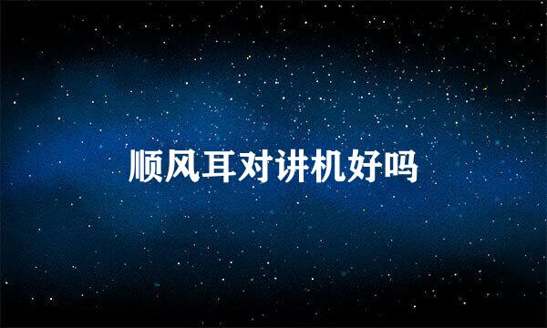 顺风耳对讲机好吗