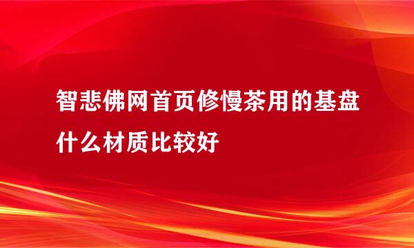 智悲佛网首页修慢茶用的基盘什么材质比较好