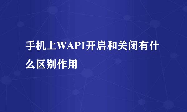手机上WAPI开启和关闭有什么区别作用
