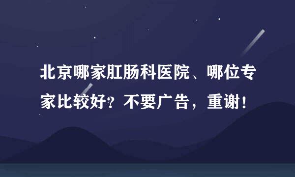 北京哪家肛肠科医院、哪位专家比较好？不要广告，重谢！