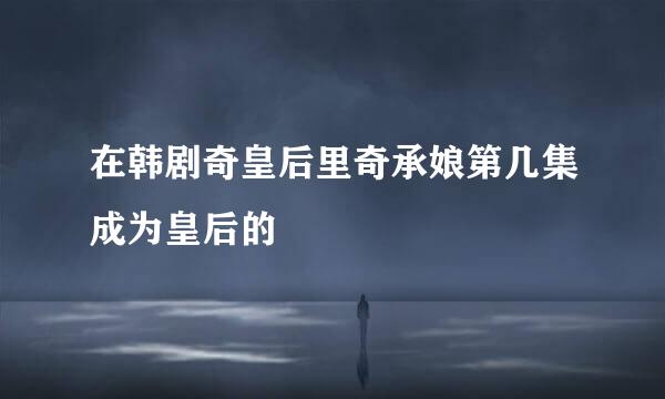 在韩剧奇皇后里奇承娘第几集成为皇后的