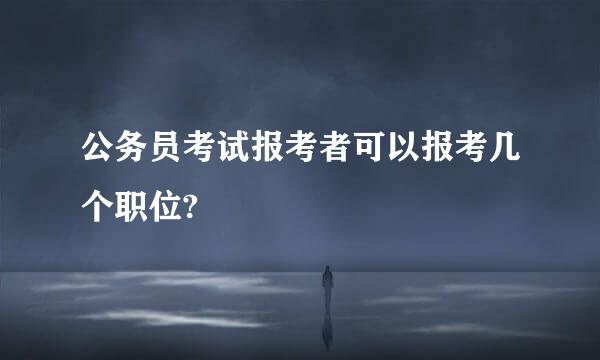 公务员考试报考者可以报考几个职位?
