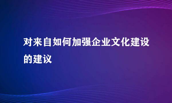 对来自如何加强企业文化建设的建议
