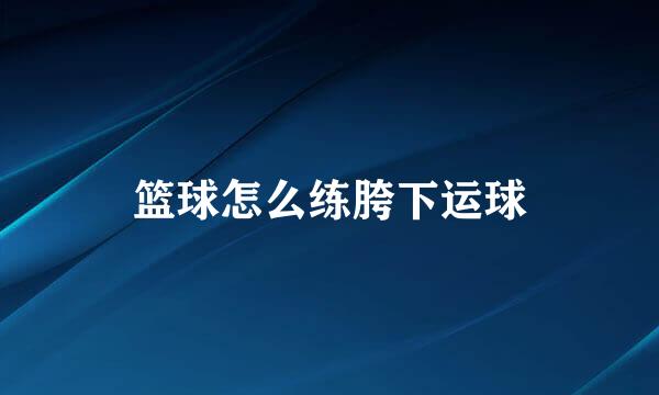 篮球怎么练胯下运球